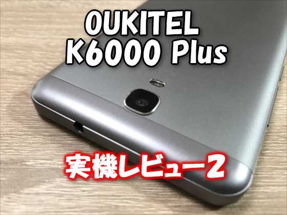 中華スマホ『OUKITEL K6000 Plus』実機レビュー【その２】カメラ性能、バッテリーの持ち、アプリ起動実験編