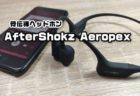 【レビュー】普段使い音質まで進化！骨伝導式の次世代ワイヤレスヘッドホン「AfterShokz Aeropex」